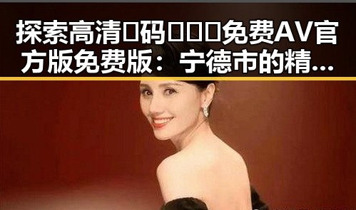 探索高清🈚码🔞❌♋免费AV官方版免费版：宁德市的精彩内容