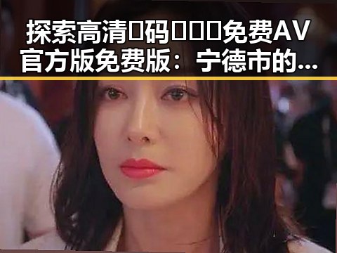 探索高清🈚码🔞❌♋免费AV官方版免费版：宁德市的精彩内容