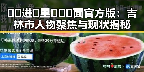 🔞🍌进🍑里❌❌❌面官方版:吉林市人物聚焦与现状揭秘