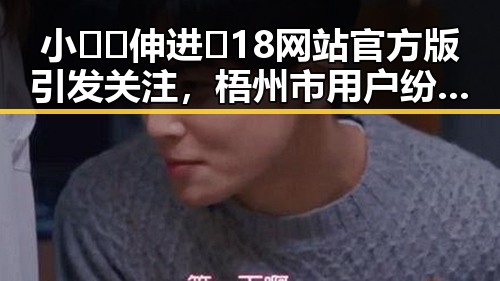 小🐔🐔伸进🈲18网站官方版引发关注，梧州市用户纷纷体验
