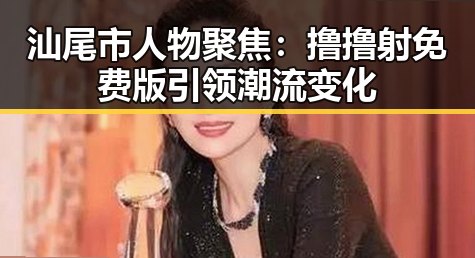 汕尾市人物聚焦:撸撸射免费版引领潮流变化