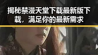 揭秘禁漫天堂下载最新版下载，满足你的最新需求