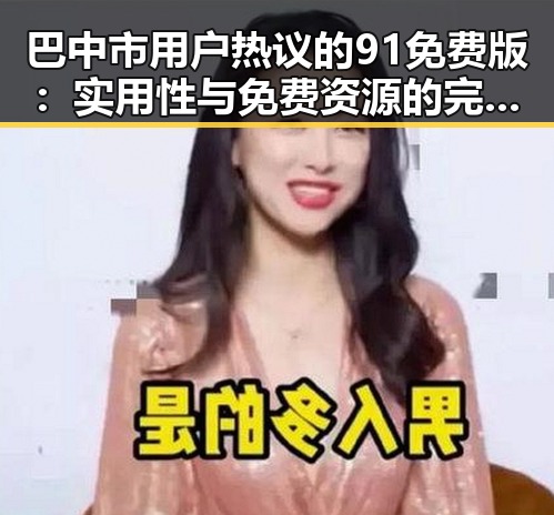巴中市用户热议的91免费版：实用性与免费资源的完美结合