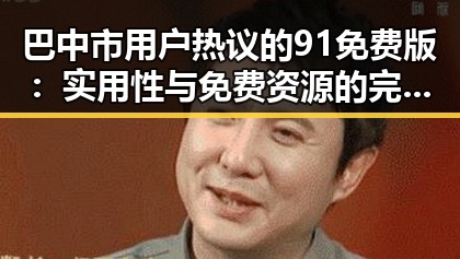 巴中市用户热议的91免费版:实用性与免费资源的完美结合