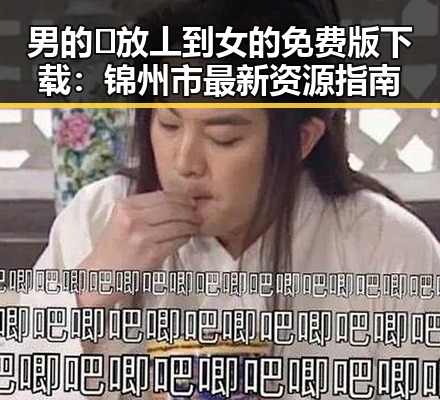 男的🈚放丄到女的免费版下载：锦州市最新资源指南