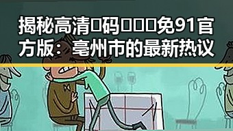 揭秘高清🈚码🔞❌♋免91官方版:亳州市的最新热议