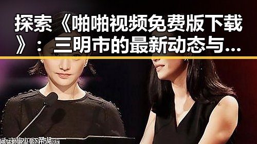 探索《啪啪视频免费版下载》：三明市的最新动态与资源分享