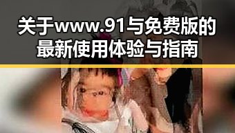 关于www.91与免费版的最新使用体验与指南