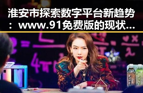 淮安市探索数字平台新趋势：www.91免费版的现状与未来