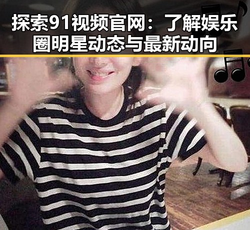 探索91视频官网:了解娱乐圈明星动态与最新动向