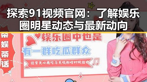探索91视频官网:了解娱乐圈明星动态与最新动向