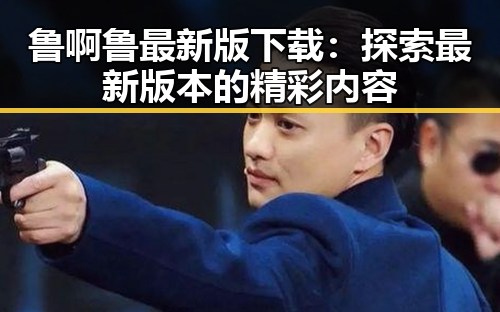 鲁啊鲁最新版下载：探索最新版本的精彩内容