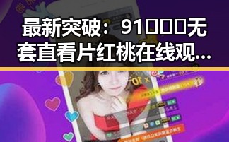 最新突破：91❌❌❌无套直看片红桃在线观看今免费版官方版全面上线