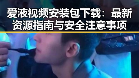 爱液视频安装包下载：最新资源指南与安全注意事项
