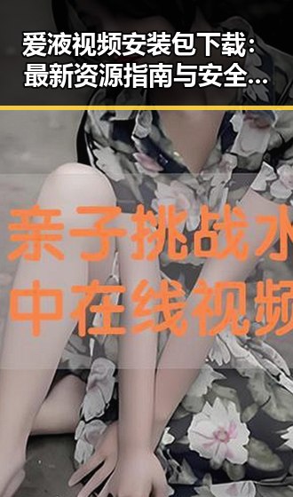 爱液视频安装包下载:最新资源指南与安全注意事项