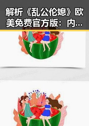 解析《乱公伦媳》欧美免费官方版:内容特色与背后趋势