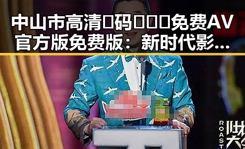 中山市高清🈚码🔞❌♋免费AV官方版免费版：新时代影片资源的探索