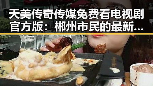 天美传奇传媒免费看电视剧官方版:郴州市民的最新追剧选择