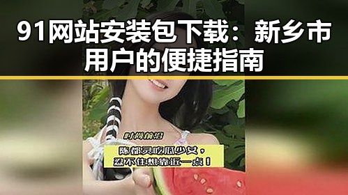 91网站安装包下载：新乡市用户的便捷指南