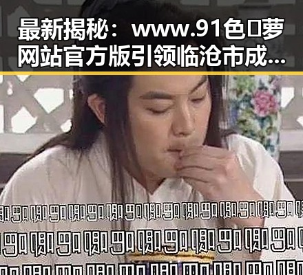 最新揭秘：www.91色😍萝网站官方版引领临沧市成人内容新风尚