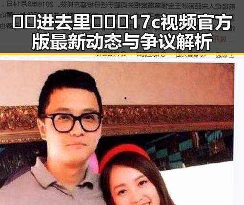 🔞🍌进去里❌❌❌17c视频官方版最新动态与争议解析