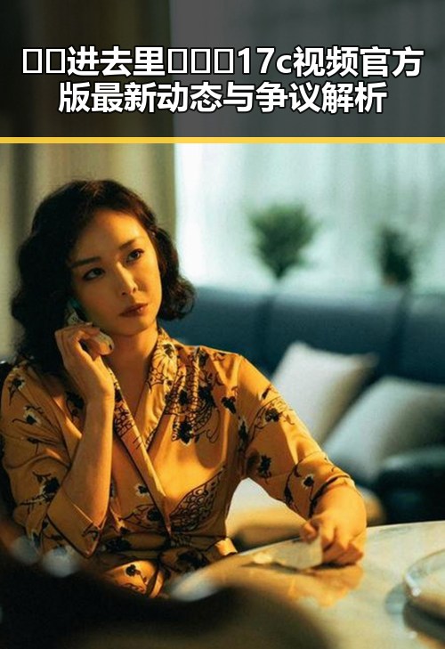 🔞🍌进去里❌❌❌17c视频官方版最新动态与争议解析