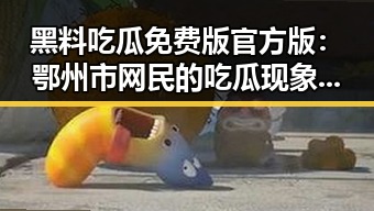 黑料吃瓜免费版官方版:鄂州市网民的吃瓜现象分析