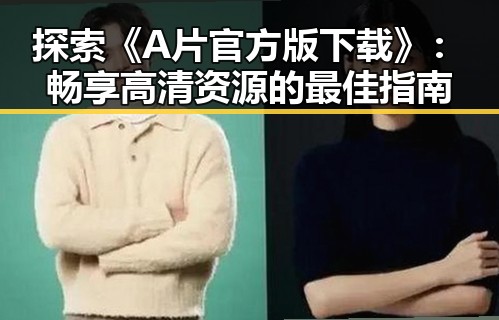 探索《A片官方版下载》：畅享高清资源的最佳指南
