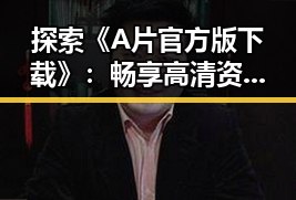 探索《A片官方版下载》:畅享高清资源的最佳指南