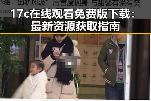 17c在线观看免费版下载:最新资源获取指南