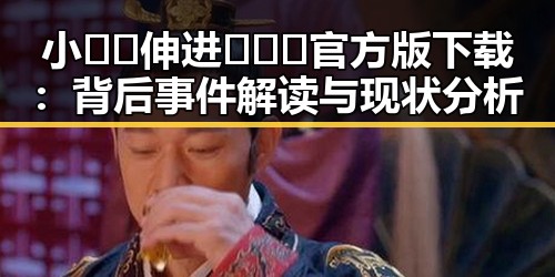 小🐔🐔伸进🈲🔞🔞官方版下载:背后事件解读与现状分析