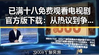 已满十八免费观看电视剧官方版下载：从热议到争议的背后变化