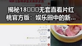 揭秘18❌❌❌无套直看片红桃官方版:娱乐圈中的新热潮