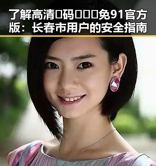 了解高清🈚码🔞❌♋免91官方版：长春市用户的安全指南