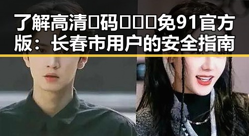 了解高清🈚码🔞❌♋免91官方版:长春市用户的安全指南