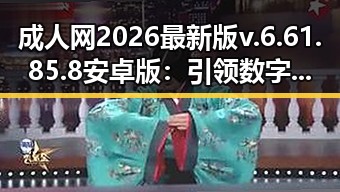 成人网2026最新版v.6.61.85.8 安卓版：引领数字娱乐新体验