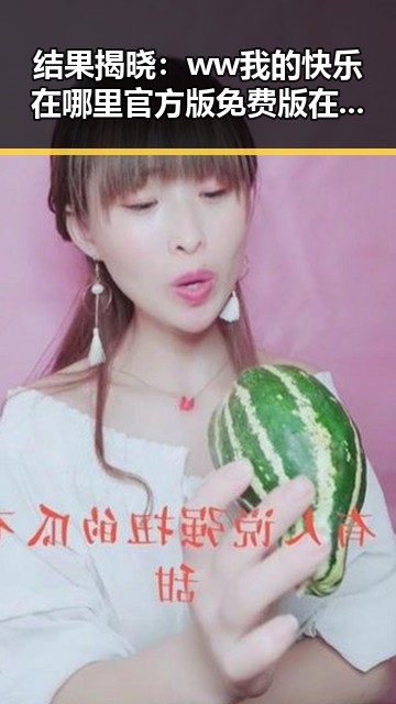 结果揭晓：ww我的快乐在哪里官方版免费版在南充市已全面上线