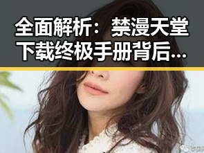 全面解析：禁漫天堂下载终极手册背后的行业动态