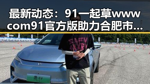 最新动态:91 一起草wwwcom91官方版助力合肥市娱乐生态升级