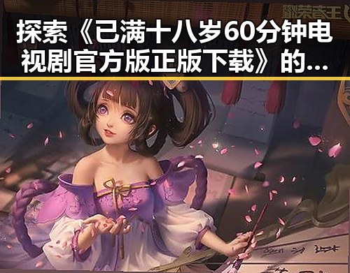 探索《已满十八岁60分钟电视剧官方版正版下载》的最新动态与资源获取指南