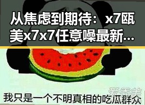 从焦虑到期待:x7瓯美x7x7任意噪最新版下载带来的新体验