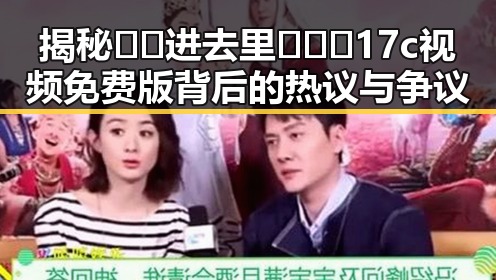 揭秘🔞🍌进去里❌❌❌17c视频免费版背后的热议与争议