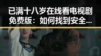 已满十八岁在线看电视剧免费版：如何找到安全又合法的观看渠道