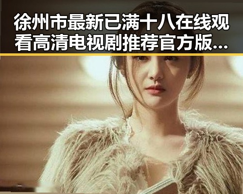 徐州市最新已满十八在线观看高清电视剧推荐官方版正版下载指南