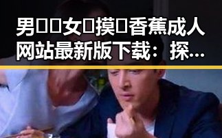 男🍌❌女🍑摸🐻香蕉成人网站最新版下载:探索最新资源与安全指南