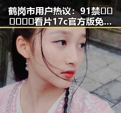鹤岗市用户热议:91禁🍆🍑🔞❌❌❌看片17c官方版免费版现象揭秘