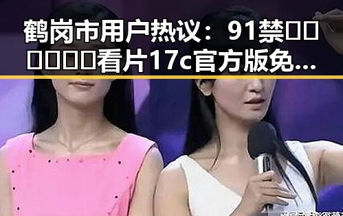 鹤岗市用户热议:91禁🍆🍑🔞❌❌❌看片17c官方版免费版现象揭秘