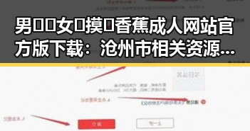 男🍌❌女🍑摸🐻香蕉成人网站官方版下载：沧州市相关资源介绍