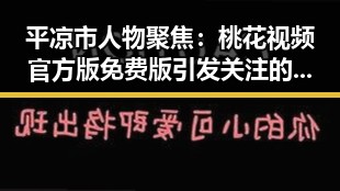 平凉市人物聚焦：桃花视频官方版免费版引发关注的背后故事