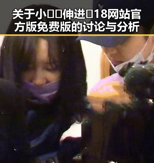 关于小🐔🐔伸进🈲18网站官方版免费版的讨论与分析
